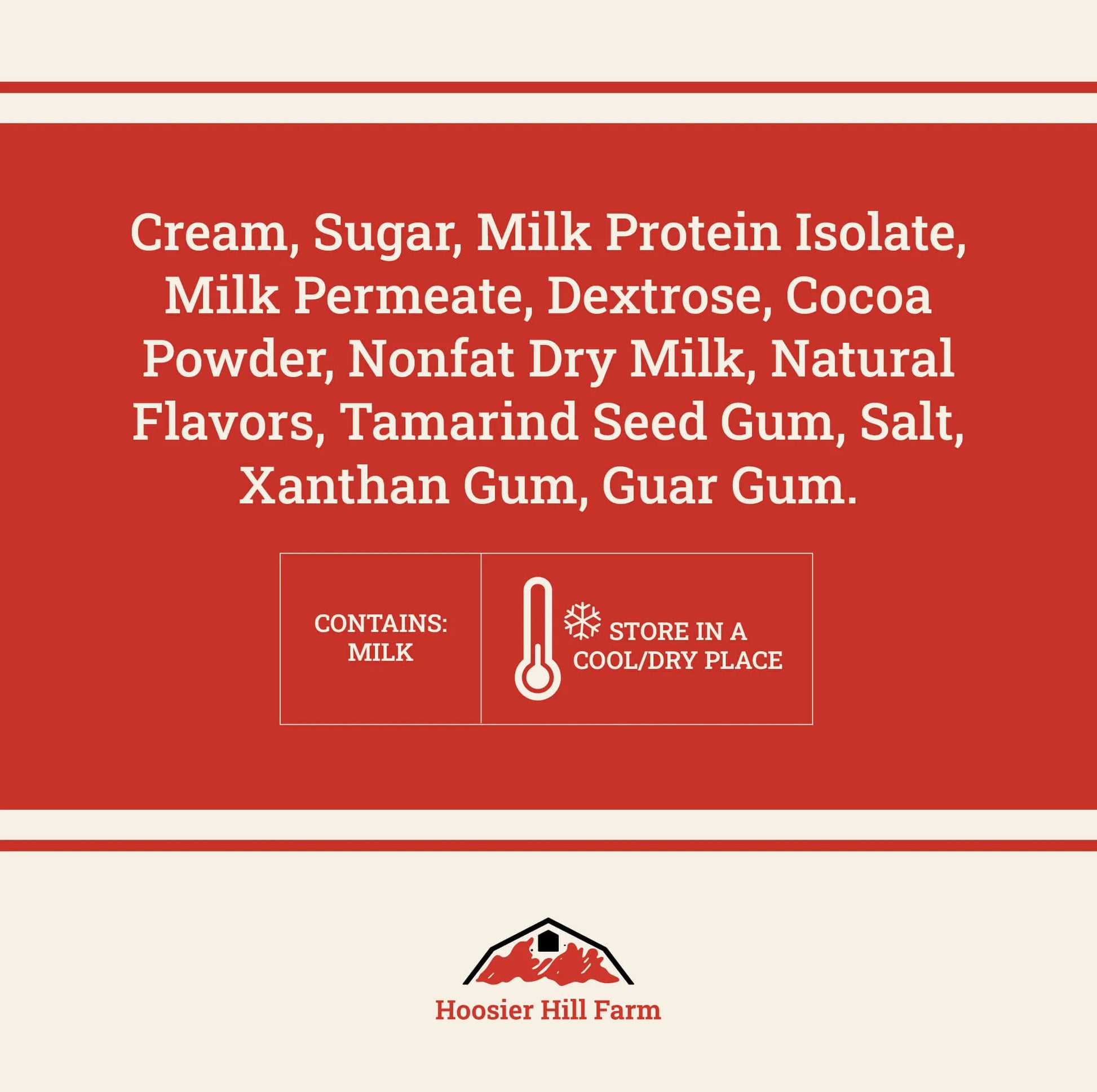 A red and cream graphic with white text listing ingredients such as cream, sugar, milk protein isolate, dextrose, cocoa powder, nonfat dry milk, natural flavors, tamarind seed gum, salt, xanthan gum, and guar gum. It also includes a 'Contains: Milk' warning and a 'Store in a cool/dry place' icon, with the Hoosier Hill Farm logo at the bottom.