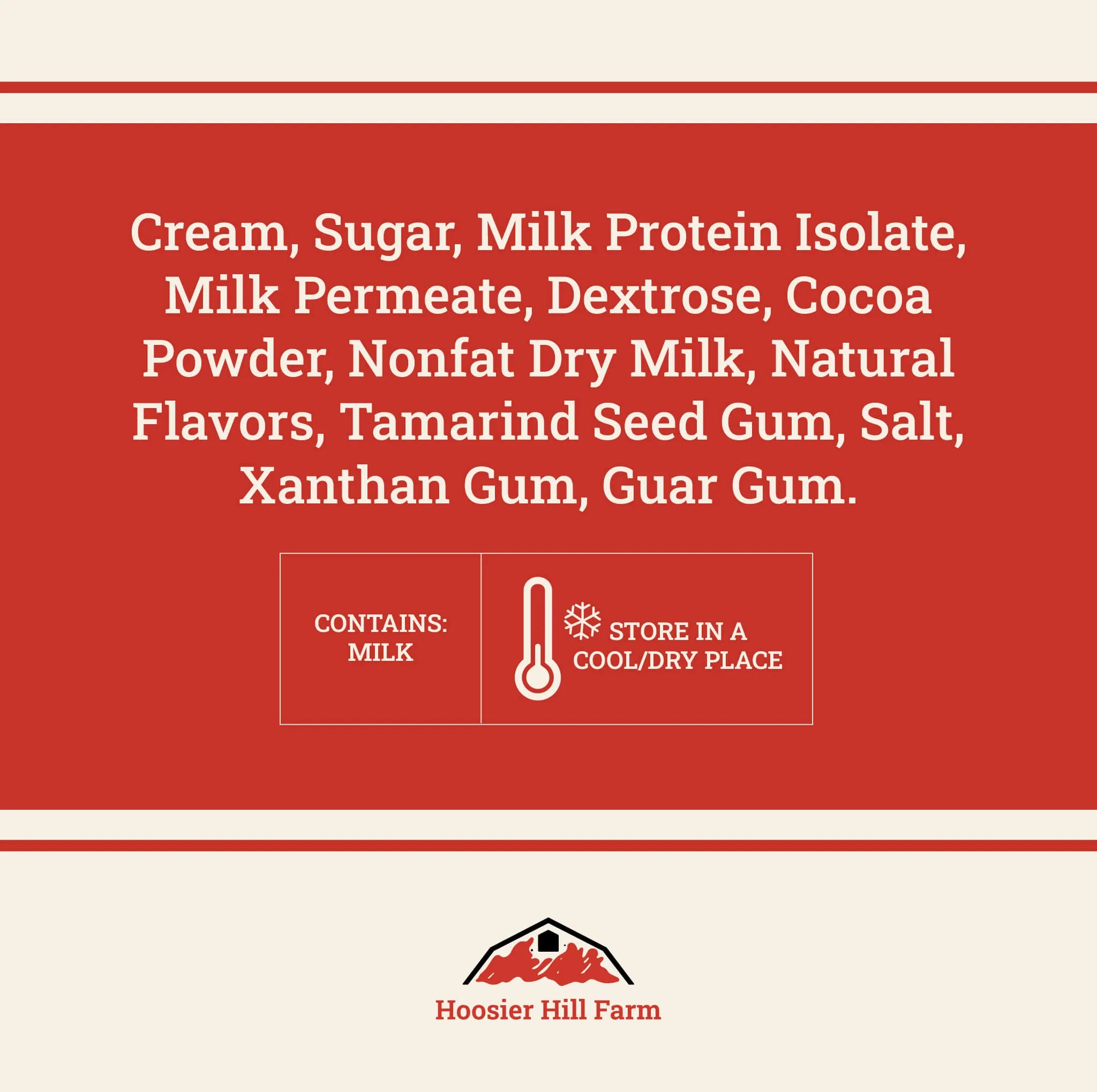 A red and cream graphic with white text listing ingredients such as cream, sugar, milk protein isolate, dextrose, cocoa powder, nonfat dry milk, natural flavors, tamarind seed gum, salt, xanthan gum, and guar gum. It also includes a 'Contains: Milk' warning and a 'Store in a cool/dry place' icon, with the Hoosier Hill Farm logo at the bottom.